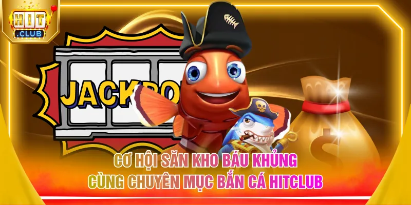 Cơ hội săn kho báu khủng cùng chuyên mục bắn cá HITCLUB