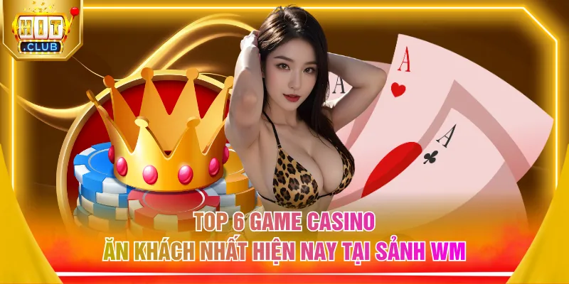 Top 6 game casino ăn khách nhất hiện nay tại sảnh WM
