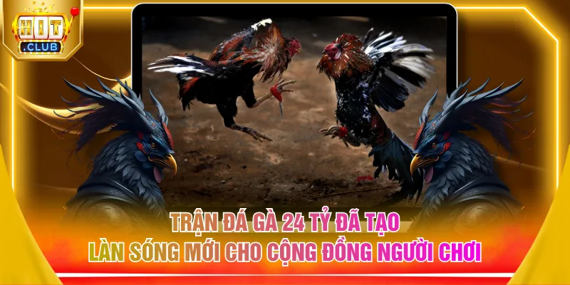 Trận đá gà 24 tỷ đã tạo làn sóng mới cho cộng đồng người chơi
