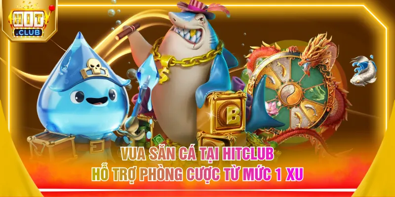 Vua săn cá tại HITCLUB hỗ trợ phòng cược từ mức 1 xu